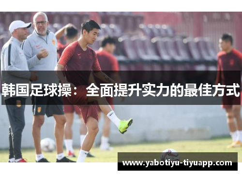 韩国足球操：全面提升实力的最佳方式