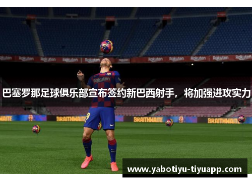 巴塞罗那足球俱乐部宣布签约新巴西射手，将加强进攻实力