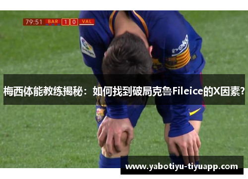 梅西体能教练揭秘：如何找到破局克鲁Fileice的X因素？
