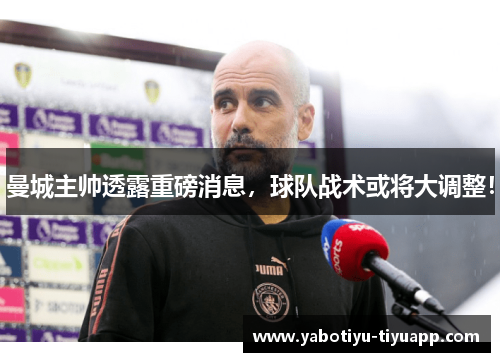 曼城主帅透露重磅消息，球队战术或将大调整！