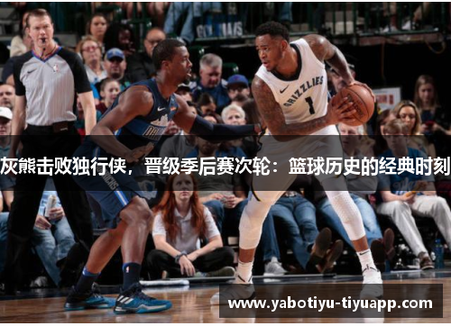 灰熊击败独行侠，晋级季后赛次轮：篮球历史的经典时刻