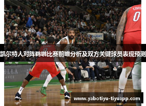 凯尔特人对阵鹈鹕比赛前瞻分析及双方关键球员表现预测