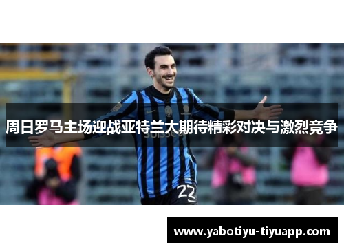 周日罗马主场迎战亚特兰大期待精彩对决与激烈竞争
