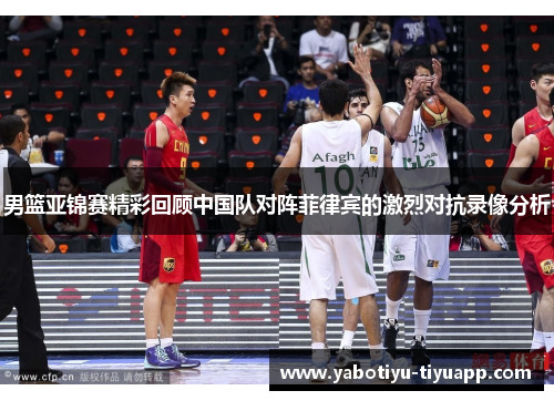 男篮亚锦赛精彩回顾中国队对阵菲律宾的激烈对抗录像分析