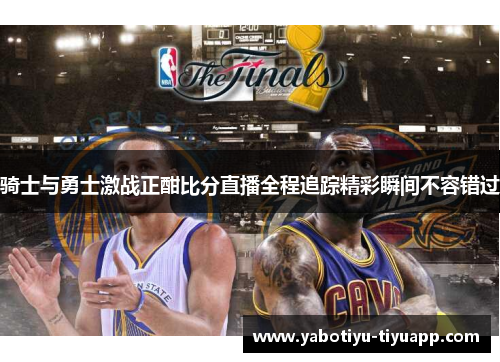 骑士与勇士激战正酣比分直播全程追踪精彩瞬间不容错过